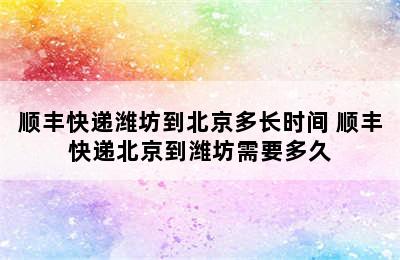 顺丰快递潍坊到北京多长时间 顺丰快递北京到潍坊需要多久